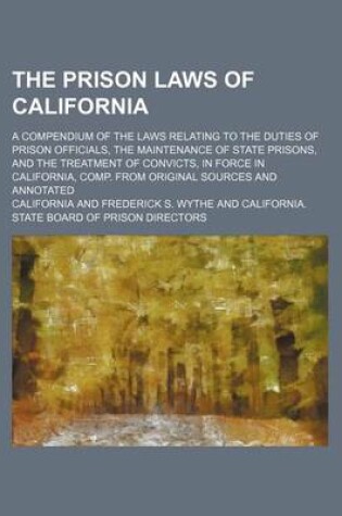 Cover of The Prison Laws of California; A Compendium of the Laws Relating to the Duties of Prison Officials, the Maintenance of State Prisons, and the Treatment of Convicts, in Force in California, Comp. from Original Sources and Annotated