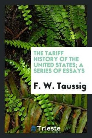 Cover of The Tariff History of the United States; A Series of Essays by F. W. Taussig .