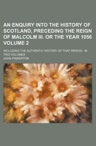 Cover of An Enquiry Into the History of Scotland, Preceding the Reign of Malcolm III. or the Year 1056 Volume 2; Including the Authentic History of That Period in Two Volumes