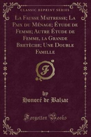 Cover of La Fausse Maitresse; La Paix Du Ménage; Étude de Femme; Autre Étude de Femme, La Grande Bretèche; Une Double Famille (Classic Reprint)