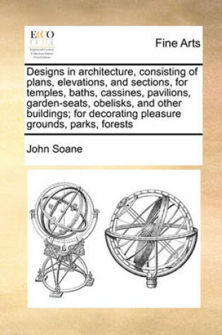 Cover of Designs in Architecture, Consisting of Plans, Elevations, and Sections, for Temples, Baths, Cassines, Pavilions, Garden-Seats, Obelisks, and Other Buildings; For Decorating Pleasure Grounds, Parks, Forests