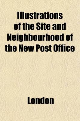 Book cover for Illustrations of the Site and Neighbourhood of the New Post Office; Comprehending Antiquarian Notices of St. Martin's-Le-Grand, and Its Liberty, and T