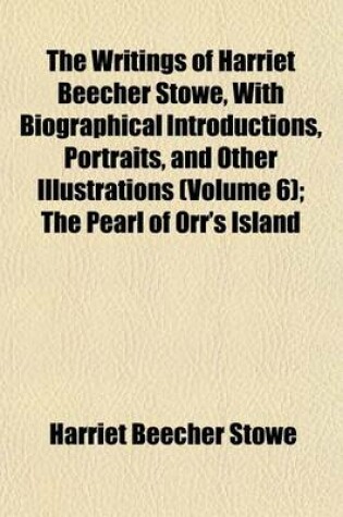 Cover of The Writings of Harriet Beecher Stowe, with Biographical Introductions, Portraits, and Other Volume 6; The Pearl of Orr's Island