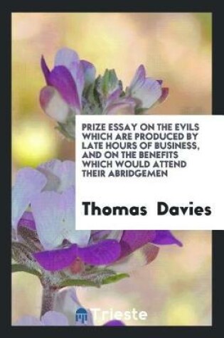 Cover of Prize Essay on the Evils Which Are Produced by Late Hours of Business, and on the Benefits Which Would Attend Their Abridgemen