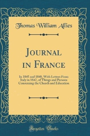 Cover of Journal in France: In 1845 and 1848, With Letters From Italy in 1847, of Things and Persons Concerning the Church and Education (Classic Reprint)