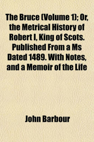 Cover of The Bruce (Volume 1); Or, the Metrical History of Robert I, King of Scots. Published from a MS Dated 1489. with Notes, and a Memoir of the Life