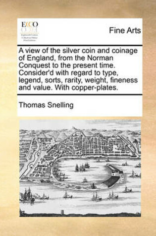 Cover of A View of the Silver Coin and Coinage of England, from the Norman Conquest to the Present Time. Consider'd with Regard to Type, Legend, Sorts, Rarity, Weight, Fineness and Value. with Copper-Plates.