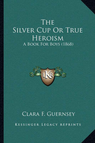 Cover of The Silver Cup or True Heroism the Silver Cup or True Heroism