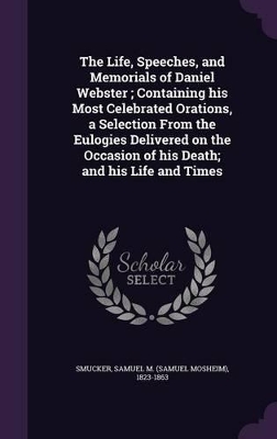 Book cover for The Life, Speeches, and Memorials of Daniel Webster; Containing His Most Celebrated Orations, a Selection from the Eulogies Delivered on the Occasion of His Death; And His Life and Times