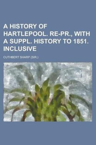 Cover of A History of Hartlepool. Re-PR., with a Suppl. History to 1851. Inclusive