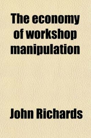 Cover of The Economy of Workshop Manipulation; A Logical Method of Learning Constructive Mechanics. Arranged with Questions for the Use of Apprentice Engineers and Students