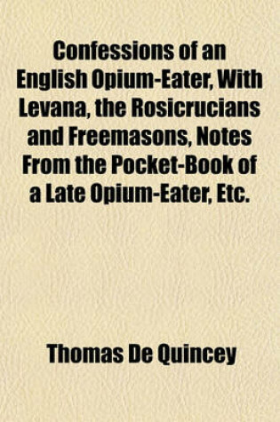 Cover of Confessions of an English Opium-Eater, with Levana, the Rosicrucians and Freemasons, Notes from the Pocket-Book of a Late Opium-Eater, Etc.