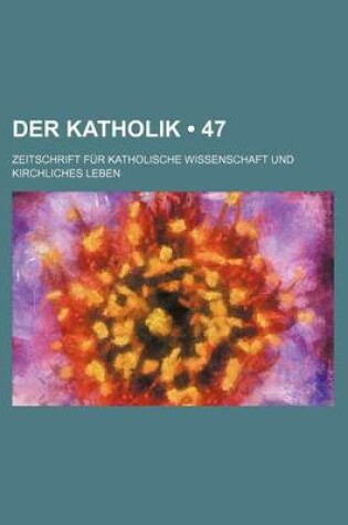 Cover of Der Katholik (47); Zeitschrift Fur Katholische Wissenschaft Und Kirchliches Leben