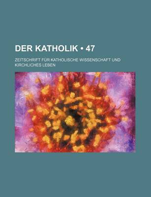 Book cover for Der Katholik (47); Zeitschrift Fur Katholische Wissenschaft Und Kirchliches Leben