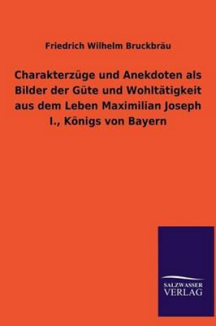 Cover of Charakterzuge Und Anekdoten ALS Bilder Der Gute Und Wohltatigkeit Aus Dem Leben Maximilian Joseph I., Konigs Von Bayern