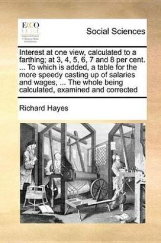 Cover of Interest at One View, Calculated to a Farthing; At 3, 4, 5, 6, 7 and 8 Per Cent. ... to Which Is Added, a Table for the More Speedy Casting Up of Salaries and Wages, ... the Whole Being Calculated, Examined and Corrected