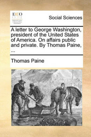 Cover of A Letter to George Washington, President of the United States of America. on Affairs Public and Private. by Thomas Paine, ...