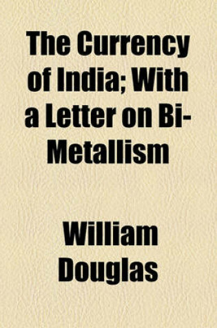 Cover of The Currency of India; With a Letter on Bi-Metallism