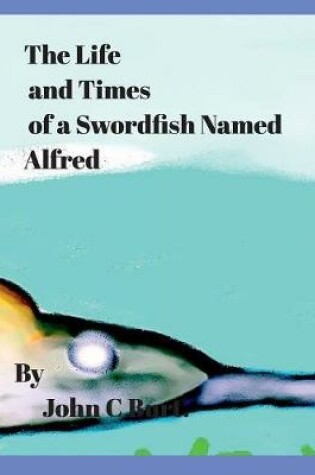 Cover of The Life and Times of a Swordfish Named Alfred.
