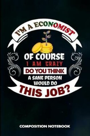 Cover of I Am a Economist of Course I Am Crazy Do You Think a Sane Person Would Do This Job