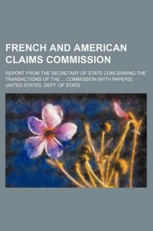 Cover of French and American Claims Commission; Report from the Secretary of State Concerning the Transactions of the Commission [With Papers]