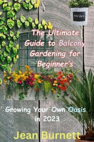 Cover of The Ultimate Guide to Balcony Gardening for Beginner's