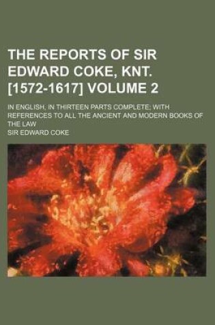 Cover of The Reports of Sir Edward Coke, Knt. [1572-1617] Volume 2; In English, in Thirteen Parts Complete; With References to All the Ancient and Modern Books