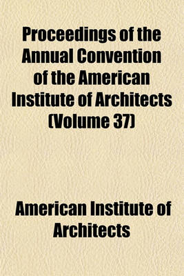 Book cover for Proceedings of the Annual Convention of the American Institute of Architects (Volume 37)