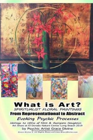 Cover of What is Art? SPIRITUALIST FLORAL PAINTINGS From Representational to Abstract Evoking Psychic Processes Homage to Hilma af Klint & Georgiana Houghton Art Show at El Dorado Nature Center Long Beach 2019 by Psychic Artist Grace Divine