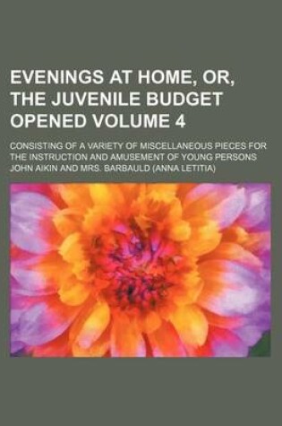 Cover of Evenings at Home, Or, the Juvenile Budget Opened; Consisting of a Variety of Miscellaneous Pieces for the Instruction and Amusement of Young Persons Volume 4