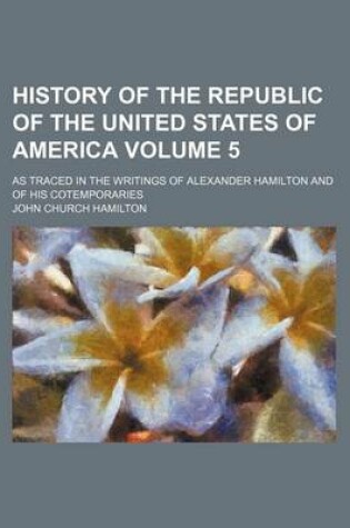 Cover of History of the Republic of the United States of America; As Traced in the Writings of Alexander Hamilton and of His Cotemporaries Volume 5