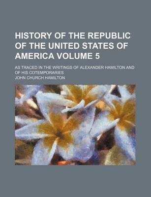 Book cover for History of the Republic of the United States of America; As Traced in the Writings of Alexander Hamilton and of His Cotemporaries Volume 5