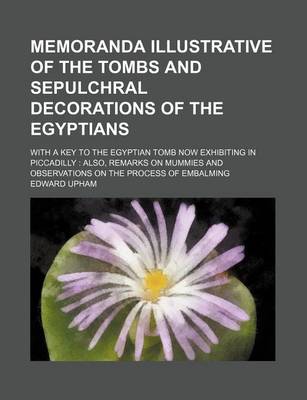 Book cover for Memoranda Illustrative of the Tombs and Sepulchral Decorations of the Egyptians; With a Key to the Egyptian Tomb Now Exhibiting in Piccadilly Also, Remarks on Mummies and Observations on the Process of Embalming