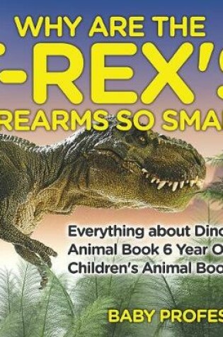 Cover of Why Are The T-Rex's Forearms So Small? Everything about Dinosaurs - Animal Book 6 Year Old Children's Animal Books