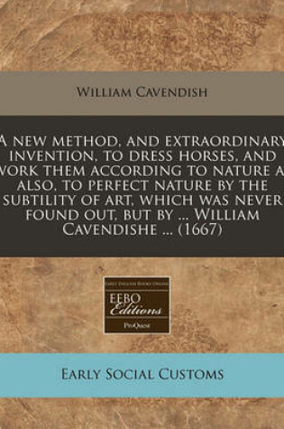 Cover of A New Method, and Extraordinary Invention, to Dress Horses, and Work Them According to Nature as Also, to Perfect Nature by the Subtility of Art, Which Was Never Found Out, But by ... William Cavendishe ... (1667)