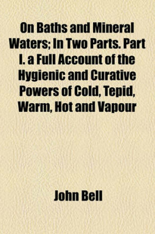 Cover of On Baths and Mineral Waters; In Two Parts. Part I. a Full Account of the Hygienic and Curative Powers of Cold, Tepid, Warm, Hot and Vapour Baths, and of Sea Bathing. Part II. a History of the Chemical Composition, and Medicinal Properties of the Chief Min