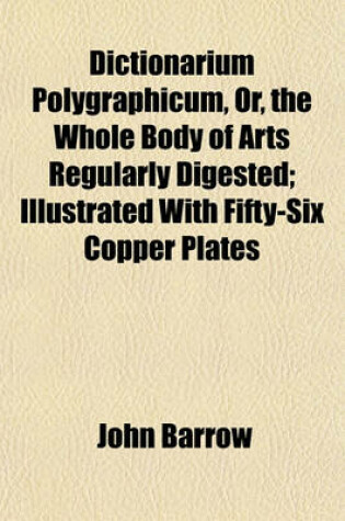 Cover of Dictionarium Polygraphicum, Or, the Whole Body of Arts Regularly Digested; Illustrated with Fifty-Six Copper Plates