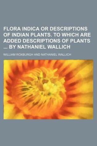 Cover of Flora Indica or Descriptions of Indian Plants. to Which Are Added Descriptions of Plants by Nathaniel Wallich