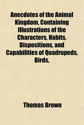 Book cover for Anecdotes of the Animal Kingdom, Containing Illustrations of the Characters, Habits, Dispositions, and Capabilities of Quadrupeds, Birds,