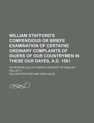 Book cover for William Stafford's Compendious or Briefe Examination of Certayne Ordinary Complaints of Diuers of Our Countrymen in These Our Dayes, A.D. 1581; (Otherwise Calld a Briefe Conceipt of English Pollicy.)