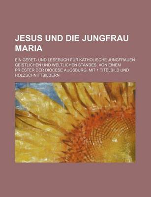 Book cover for Jesus Und Die Jungfrau Maria; Ein Gebet- Und Lesebuch Fur Katholische Jungfrauen Geistlichen Und Weltlichen Standes. Von Einem Priester Der Diocese Augsburg. Mit 1 Titelbild Und Holzschnittbildern