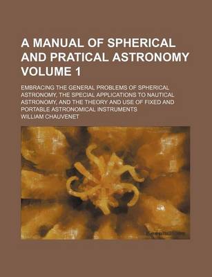 Book cover for A Manual of Spherical and Pratical Astronomy Volume 1; Embracing the General Problems of Spherical Astronomy, the Special Applications to Nautical Astronomy, and the Theory and Use of Fixed and Portable Astronomical Instruments