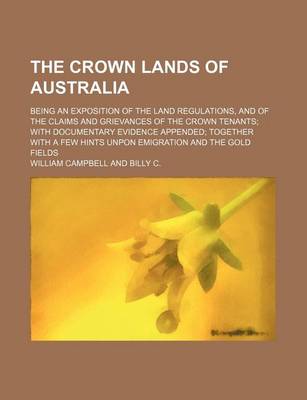 Book cover for The Crown Lands of Australia; Being an Exposition of the Land Regulations, and of the Claims and Grievances of the Crown Tenants with Documentary Evidence Appended Together with a Few Hints Unpon Emigration and the Gold Fields