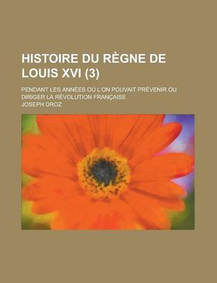 Book cover for Histoire Du Regne de Louis XVI (3); Pendant Les Annees Ou L'On Pouvait Prevenir Ou Diriger La Revolution Francaise