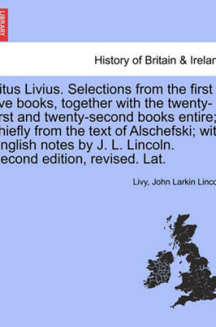 Cover of Titus Livius. Selections from the First Five Books, Together with the Twenty-First and Twenty-Second Books Entire; Chiefly from the Text of Alschefski; With English Notes by J. L. Lincoln. Second Edition, Revised. Lat.