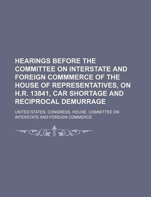 Book cover for Hearings Before the Committee on Interstate and Foreign Commmerce of the House of Representatives, on H.R. 13841, Car Shortage and Reciprocal Demurrage