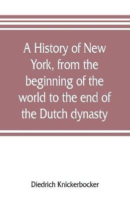 Book cover for A history of New York, from the beginning of the world to the end of the Dutch dynasty; containing, among many surprising and curious matters, the unutterable ponderings of walter the Doubter, the disastrous projects of william the testy, and the chivalric a