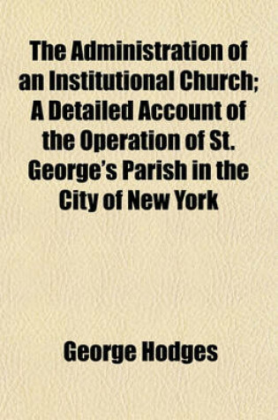 Cover of The Administration of an Institutional Church; A Detailed Account of the Operation of St. George's Parish in the City of New York