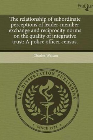 Cover of The Relationship of Subordinate Perceptions of Leader-Member Exchange and Reciprocity Norms on the Quality of Integrative Trust: A Police Officer Cens