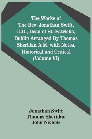 Cover of The Works Of The Rev. Jonathan Swift, D.D., Dean Of St. Patricks, Dublin Arranged By Thomas Sheridan A.M. With Notes, Historical And Critical (Volume Vi)